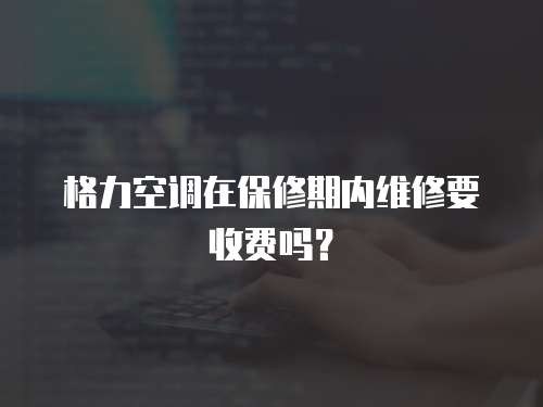 格力空調在保修期內維修要收費嗎？