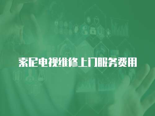 索尼電視維修上門服務(wù)費(fèi)用