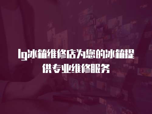 lg冰箱維修店為您的冰箱提供專業維修服務