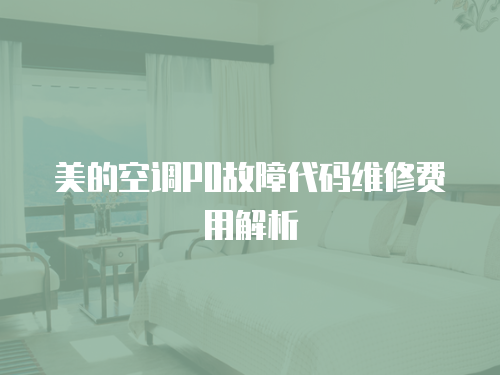 美的空調(diào)P0故障代碼維修費(fèi)用解析