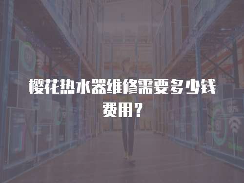 櫻花熱水器維修需要多少錢費用？