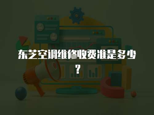 東芝空調維修收費準是多少？