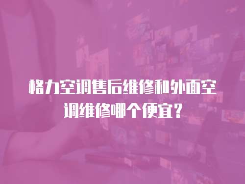 格力空調(diào)售后維修和外面空調(diào)維修哪個便宜？