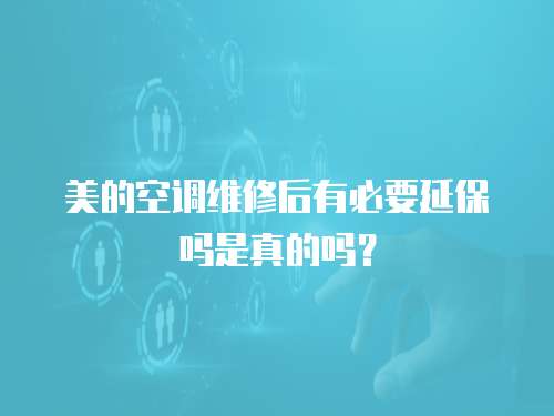 美的空調維修后有必要延保嗎是真的嗎？