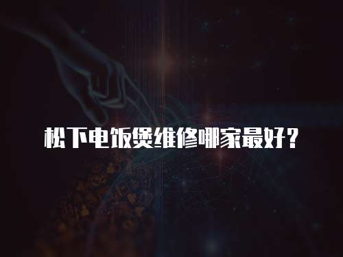 松下電飯煲維修哪家最好？