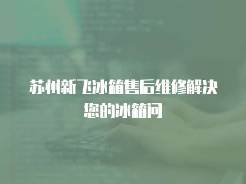 蘇州新飛冰箱售后維修解決您的冰箱問(wèn)