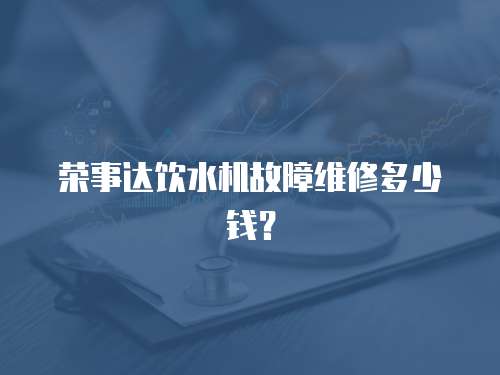 榮事達飲水機故障維修多少錢？