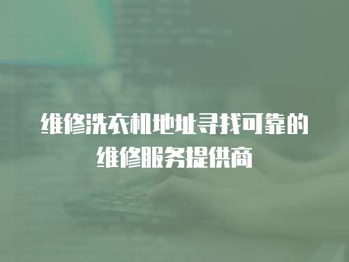 維修洗衣機(jī)地址尋找可靠的維修服務(wù)提供商