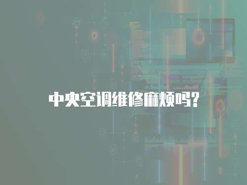 中央空調維修麻煩嗎?