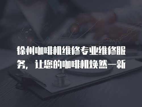 徐州咖啡機(jī)維修專(zhuān)業(yè)維修服務(wù)，讓您的咖啡機(jī)煥然一新