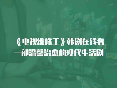 《電視維修工》韓劇在線看一部溫馨治愈的現(xiàn)代生活劇