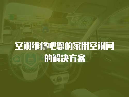  空調(diào)維修吧您的家用空調(diào)問(wèn)的解決方案