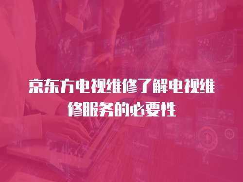 京東方電視維修了解電視維修服務(wù)的必要性