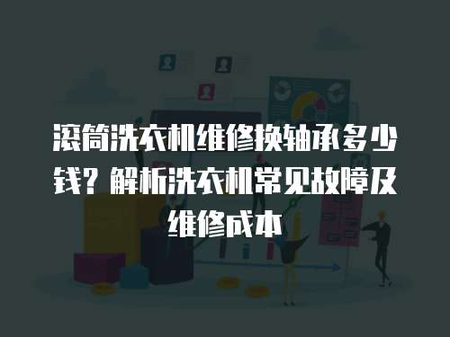 滾筒洗衣機(jī)維修換軸承多少錢(qián)？解析洗衣機(jī)常見(jiàn)故障及維修成本
