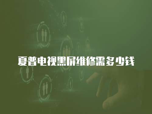 夏普電視黑屏維修需多少錢