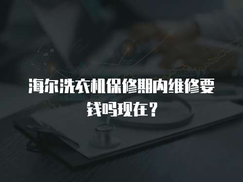 海爾洗衣機(jī)保修期內(nèi)維修要錢嗎現(xiàn)在？