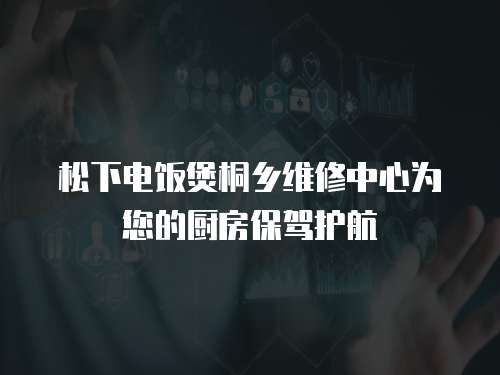松下電飯煲桐鄉(xiāng)維修中心為您的廚房保駕護(hù)航