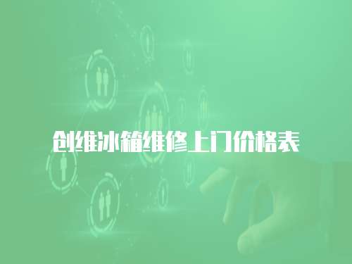 創(chuàng)維冰箱維修上門價格表
