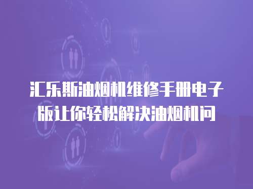 匯樂斯油煙機維修手冊電子版讓你輕松解決油煙機問