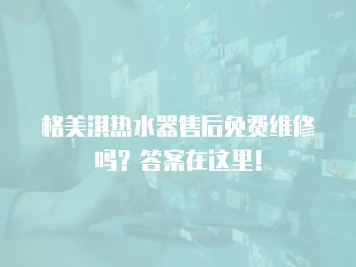 格美淇熱水器售后免費(fèi)維修嗎？答案在這里！