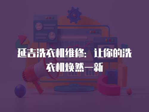 延吉洗衣機維修：讓你的洗衣機煥然一新