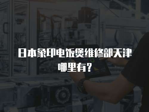 日本象印電飯煲維修部天津哪里有？