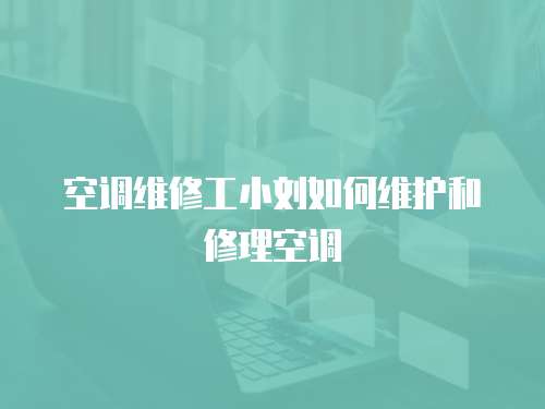 空調維修工小劉如何維護和修理空調