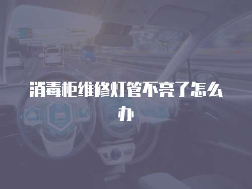 消毒柜維修燈管不亮了怎么辦