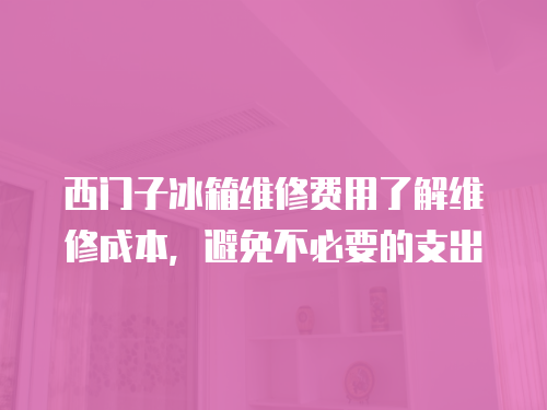 西門子冰箱維修費(fèi)用了解維修成本，避免不必要的支出