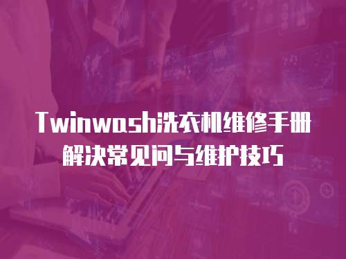 Twinwash洗衣機維修手冊解決常見問與維護技巧