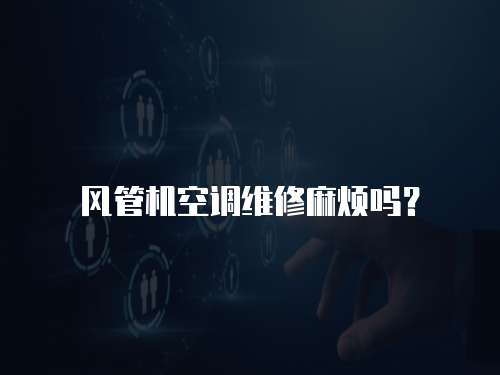風(fēng)管機(jī)空調(diào)維修麻煩嗎？