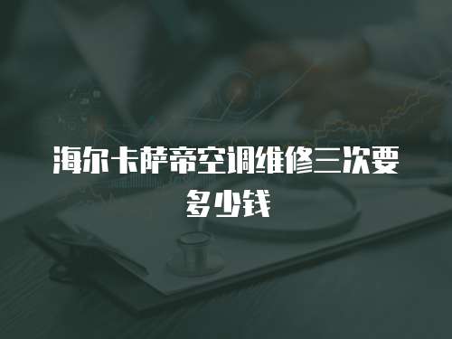 海爾卡薩帝空調(diào)維修三次要多少錢