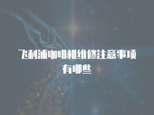 飛利浦咖啡機(jī)維修注意事項(xiàng)有哪些