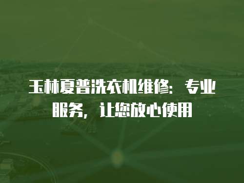 玉林夏普洗衣機(jī)維修：專業(yè)服務(wù)，讓您放心使用