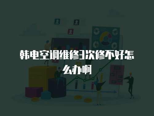 韓電空調(diào)維修3次修不好怎么辦啊