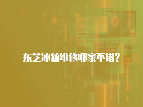 東芝冰箱維修哪家不錯？