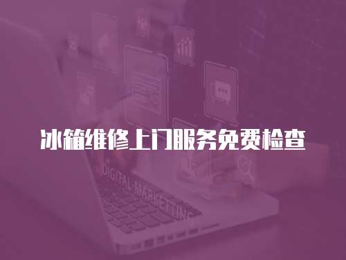 冰箱維修上門服務(wù)免費(fèi)檢查