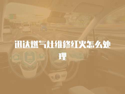迅達(dá)燃?xì)庠罹S修紅火怎么處理