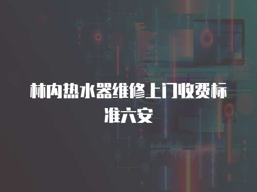 林內(nèi)熱水器維修上門收費標(biāo)準(zhǔn)六安