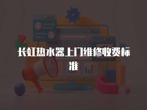 長虹熱水器上門維修收費標準