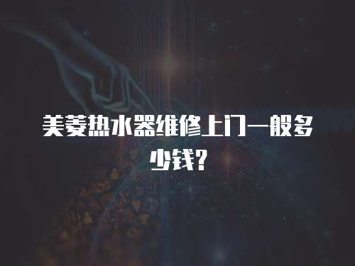 美菱熱水器維修上門一般多少錢？
