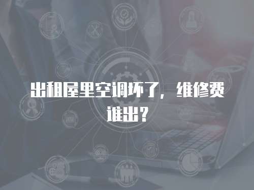 出租屋里空調壞了，維修費誰出？