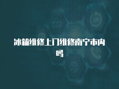 冰箱維修上門維修南寧市內嗎