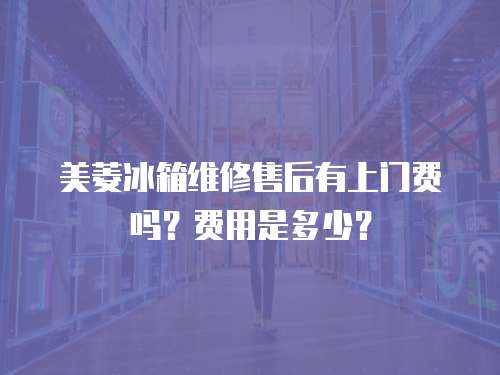 美菱冰箱維修售后有上門費嗎？費用是多少？