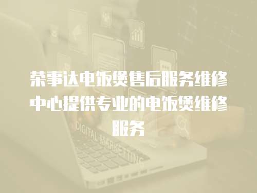 榮事達電飯煲售后服務維修中心提供專業的電飯煲維修服務