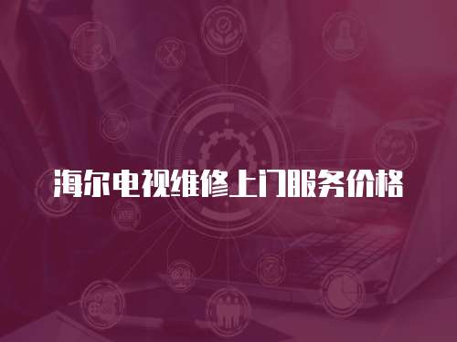 海爾電視維修上門服務價格