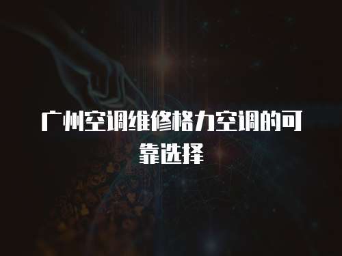 廣州空調(diào)維修格力空調(diào)的可靠選擇