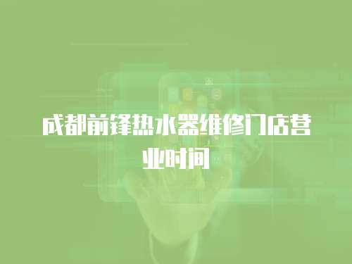 成都前鋒熱水器維修門店營業時間