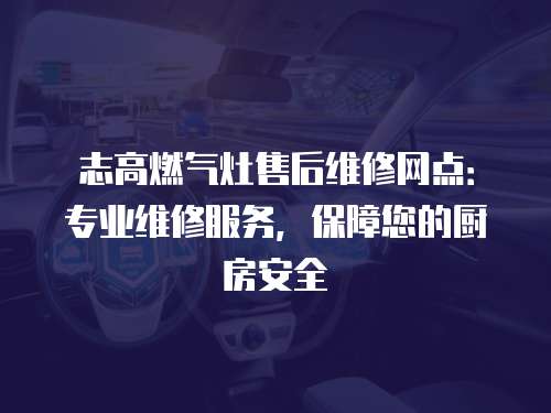 志高燃氣灶售后維修網(wǎng)點：專業(yè)維修服務，保障您的廚房安全
