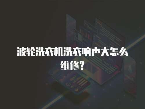 波輪洗衣機(jī)洗衣響聲大怎么維修？